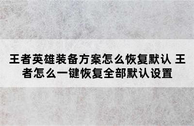 王者英雄装备方案怎么恢复默认 王者怎么一键恢复全部默认设置